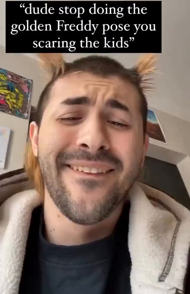 Dude Stop Doing The Golden Freddy Pose You Scaring The Kids Ifunny