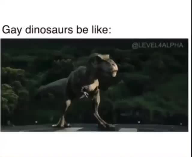 Gay dinosaurs be like: - iFunny