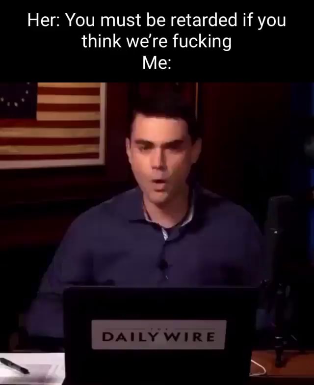 Her You Must Be Retarded If You Think Were Fucking Me Daily Wire ~ I Ifunny 9095