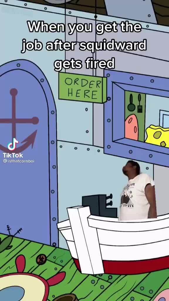 When you get the job after squidward gets fired Tik Tok iFunny