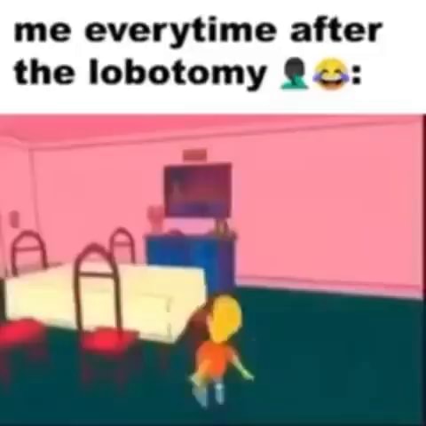 Me everytime after the lobotomy - iFunny