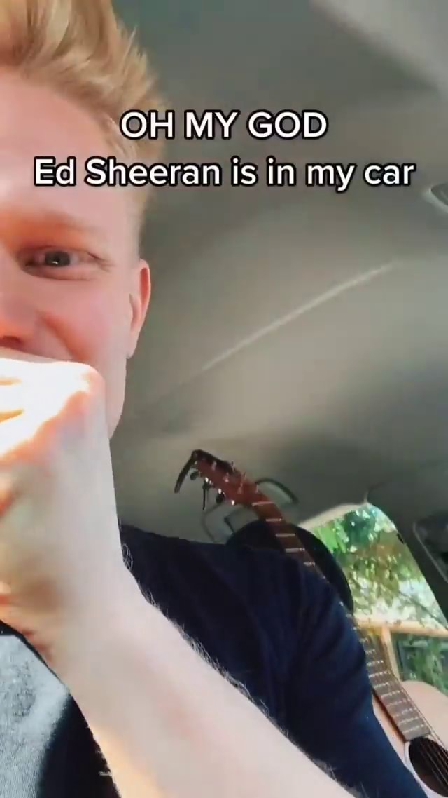 OH MY GOD Ed Sheeran is in my car iFunny