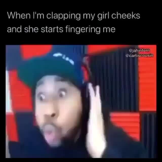 When I'm clapping my girl cheeks - iFunny