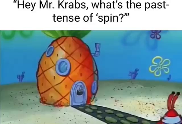 Hey Mr. Krabs, what's the past- tense of 'spin?