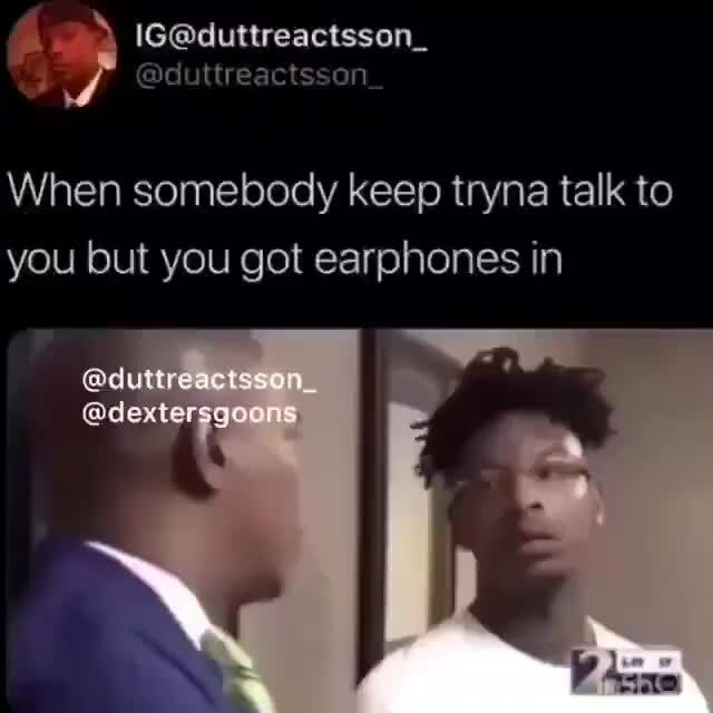 When somebody keep tryna talk to you but you got earphones in - iFunny