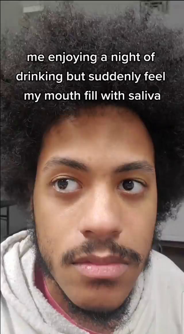 Me enjoying a night of drinking but suddenly feel my mouth fill with