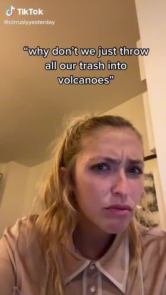 Cf TikTtek "why don't we just throw all our trash into volcanoes" iFunny