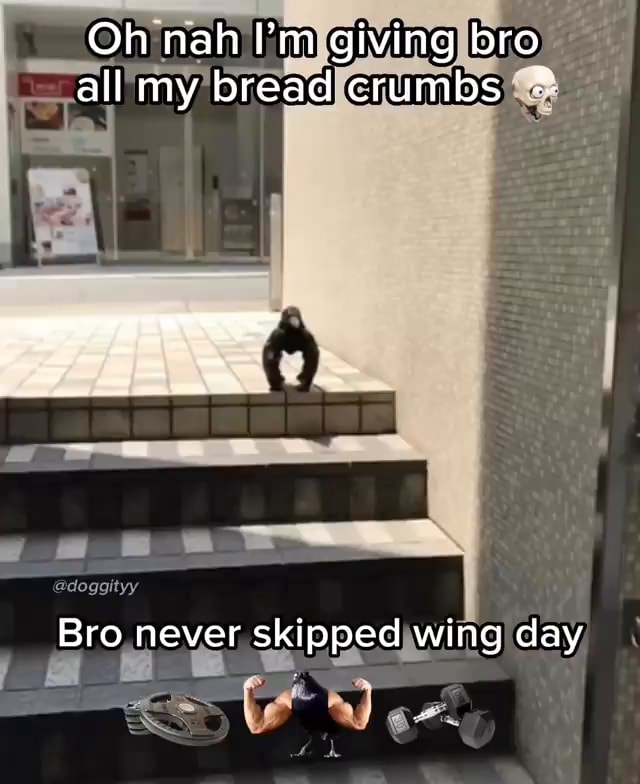 Oh nah I'm giving bro all my bread crumbs Bro never skipped wing day