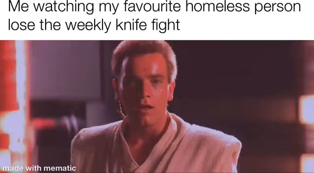 Me watching my favourite homeless person lose the weekly knife fight ...