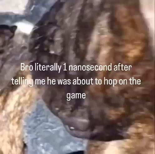 Bro literally I nanosecond after telliny me he was about te hop on the ...
