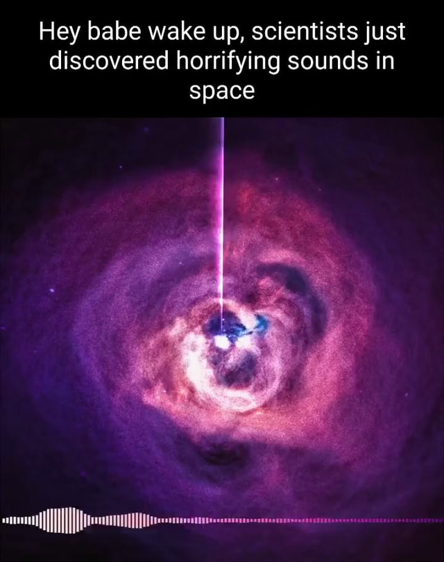 Hey babe wake up, scientists just discovered horrifying sounds in space iFunny