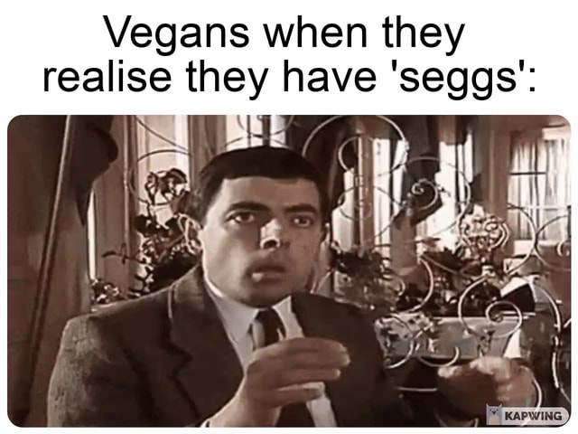 Vegans when they realise they have 'seggs': - iFunny