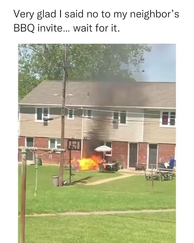 Very glad I said no to my neighbor's BBQ invite... wait for it. - hi ...