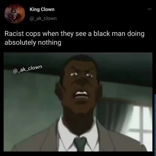 Racist cops when they see a black man doing absolutely nothing - iFunny