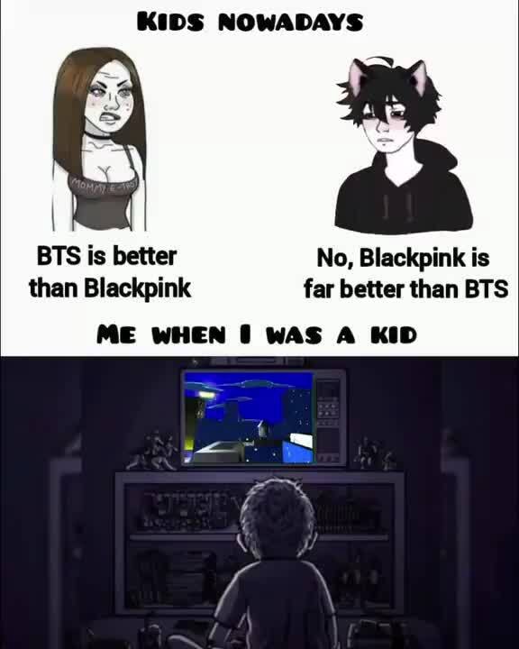 KIDS NOWADAYS BTS is better No, Blackpink is than Blackpink far better