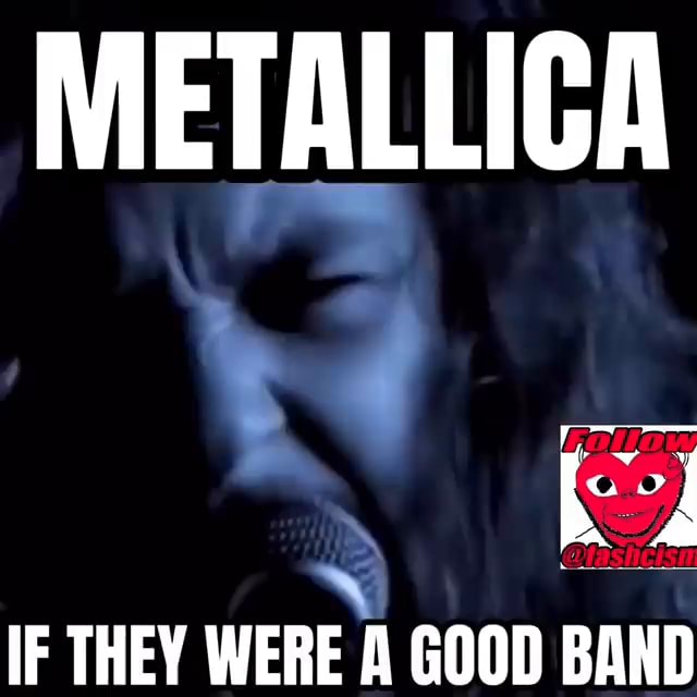 METALLICA IF THEY WERE A GOOD BAND - iFunny