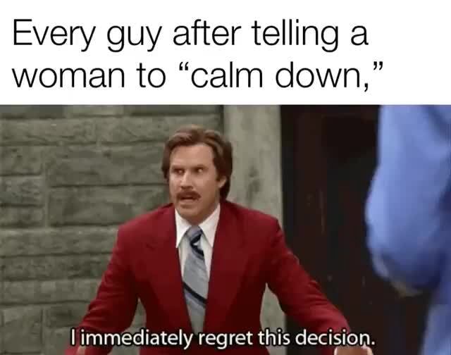 Every guy after telling a woman to “calm down,” immediately rearet this