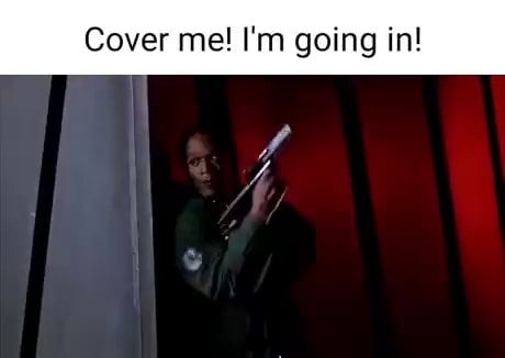 Cover me! I'm going in! - )